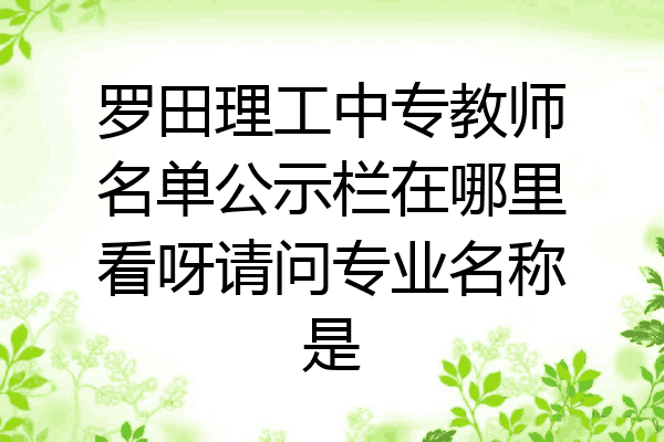 罗田理工中专教师名单公示栏在哪里看呀请问专业名称是