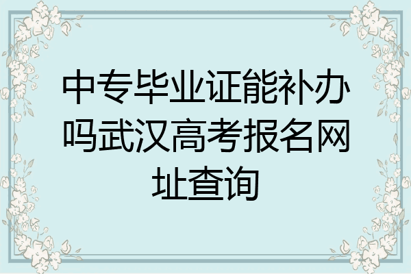 中专毕业证能补办吗武汉高考报名网址查询