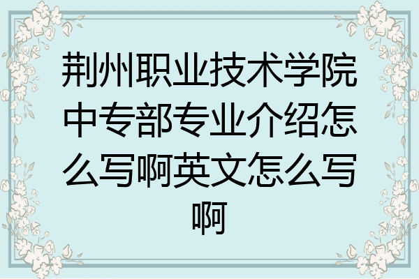 荆州职业技术学院中专部专业介绍怎么写啊英文怎么写啊