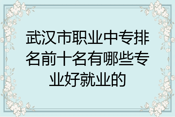 武汉市职业中专排名前十名有哪些专业好就业的