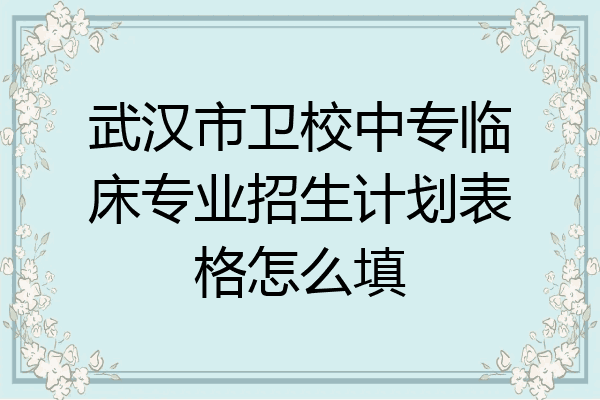武汉市卫校中专临床专业招生计划表格怎么填