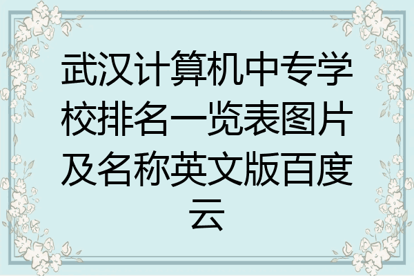 武汉计算机中专学校排名一览表图片及名称英文版百度云