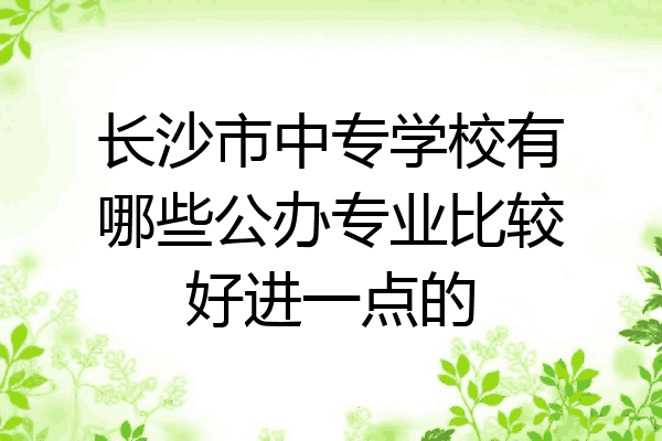长沙市中专学校有哪些公办专业比较好进一点的