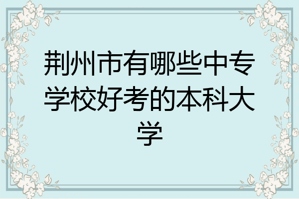 荆州市有哪些中专学校好考的本科大学
