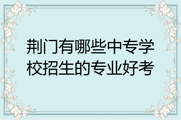 荆门有哪些中专学校招生的专业好考