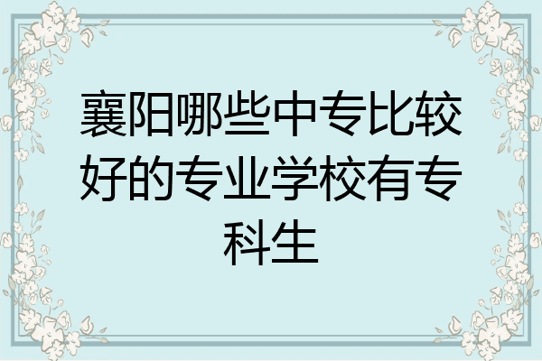 襄阳哪些中专比较好的专业学校有专科生