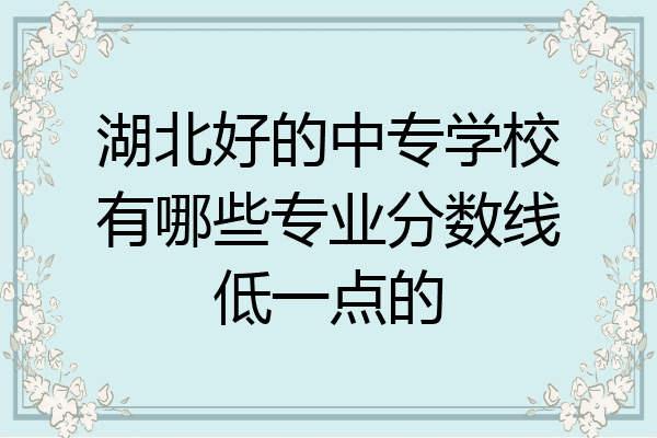 湖北好的中专学校有哪些专业分数线低一点的