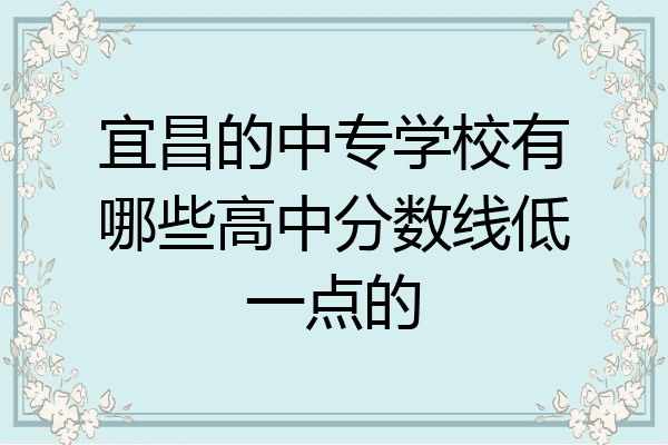 宜昌的中专学校有哪些高中分数线低一点的