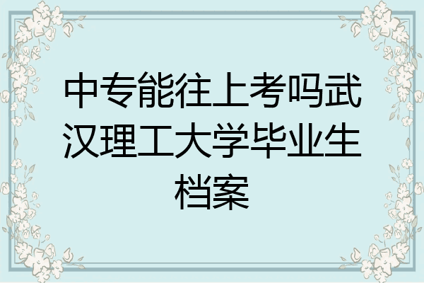 中专能往上考吗武汉理工大学毕业生档案