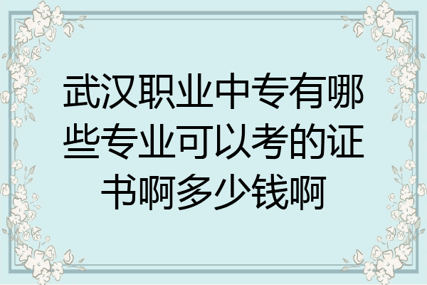 武汉职业中专有哪些专业可以考的证书啊多少钱啊