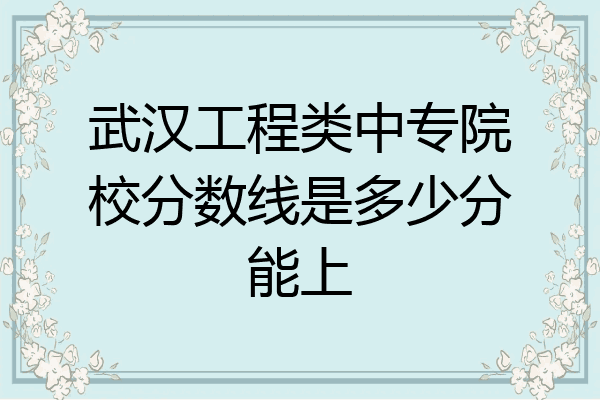 武汉工程类中专院校分数线是多少分能上