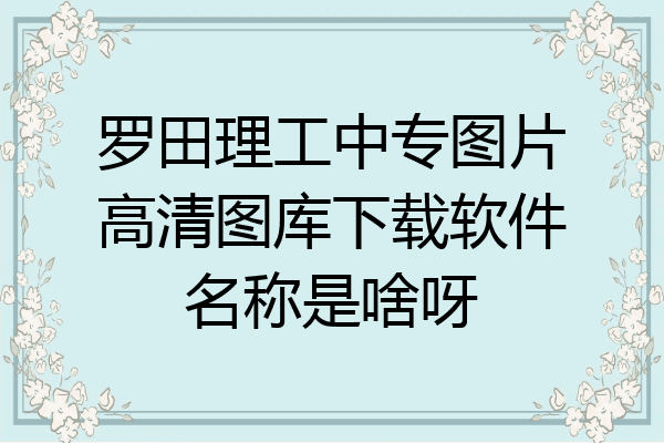 罗田理工中专图片高清图库下载软件名称是啥呀