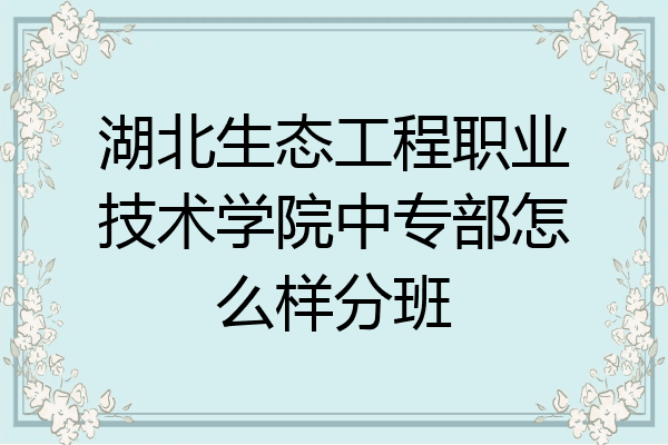 湖北生态工程职业技术学院中专部怎么样分班