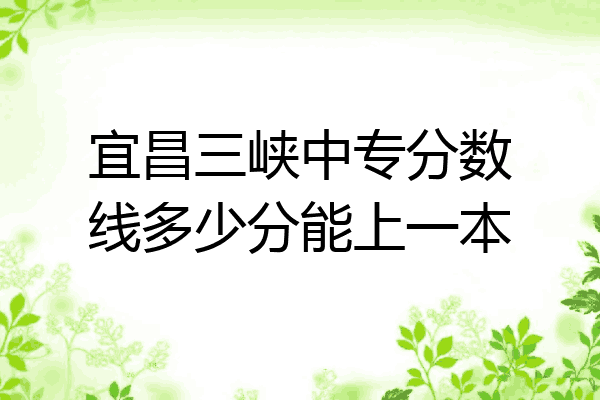 宜昌三峡中专分数线多少分能上一本