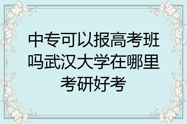 中专可以报高考班吗武汉大学在哪里考研好考
