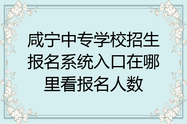 咸宁中专学校招生报名系统入口在哪里看报名人数