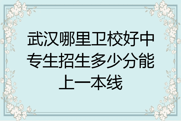 武汉哪里卫校好中专生招生多少分能上一本线