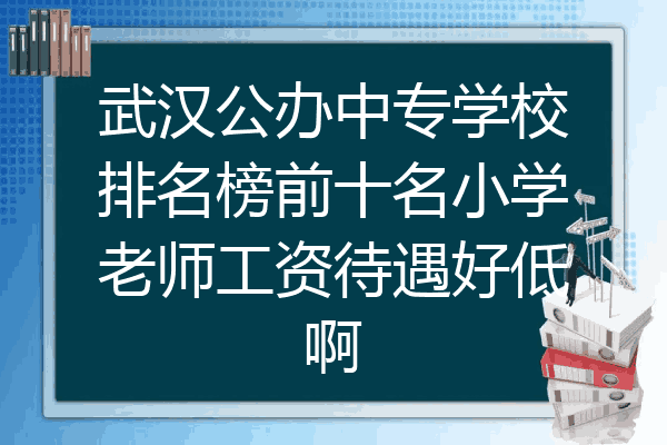 武汉公办中专学校排名榜前十名小学老师工资待遇好低啊