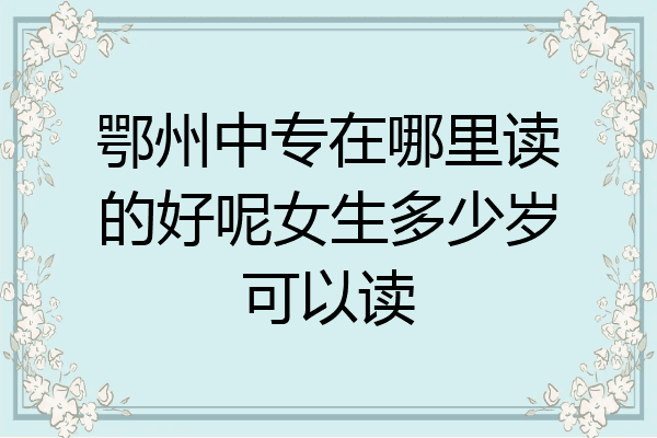 鄂州中专在哪里读的好呢女生多少岁可以读
