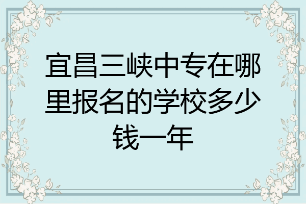 宜昌三峡中专在哪里报名的学校多少钱一年