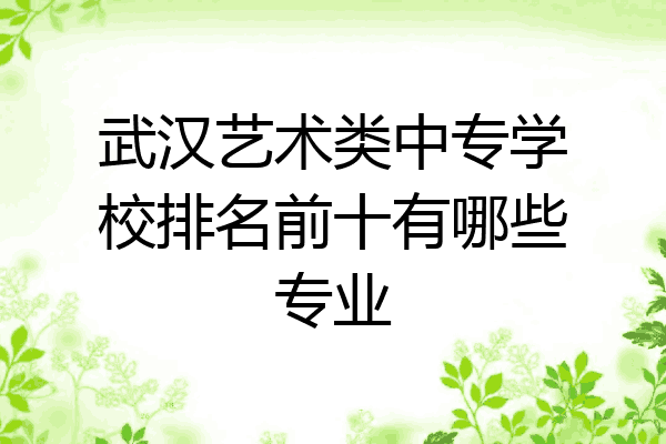 武汉艺术类中专学校排名前十有哪些专业