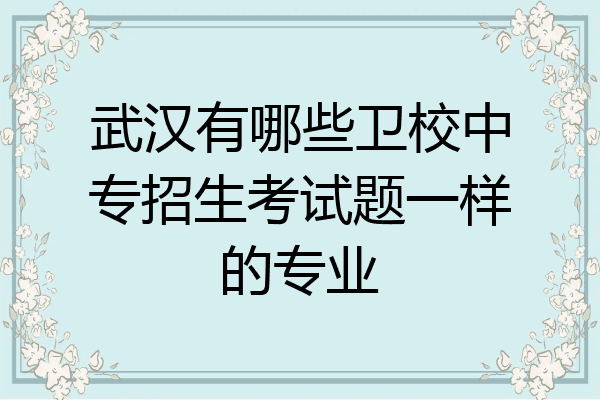 武汉有哪些卫校中专招生考试题一样的专业