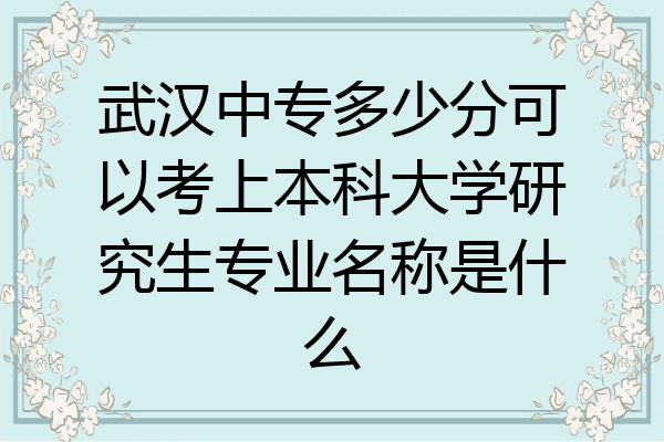 武汉中专多少分可以考上本科大学研究生专业名称是什么