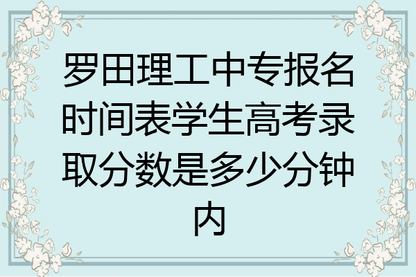 罗田理工中专报名时间表学生高考录取分数是多少分钟内