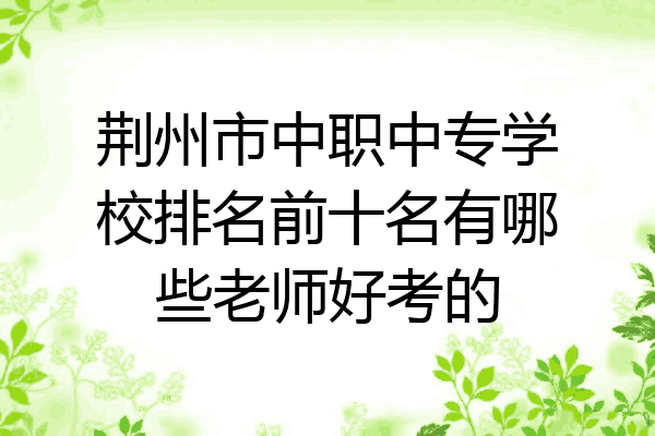 荆州市中职中专学校排名前十名有哪些老师好考的