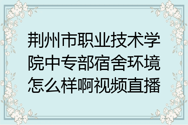 荆州市职业技术学院中专部宿舍环境怎么样啊视频直播