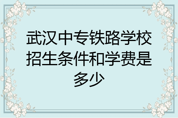 武汉中专铁路学校招生条件和学费是多少