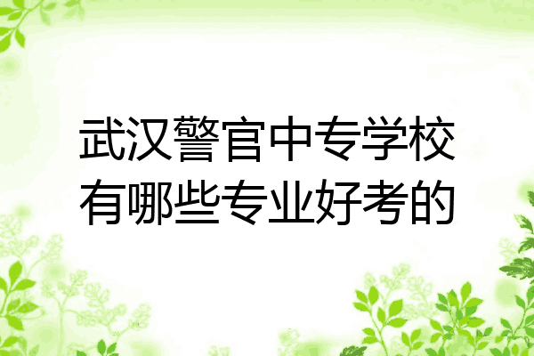 武汉警官中专学校有哪些专业好考的
