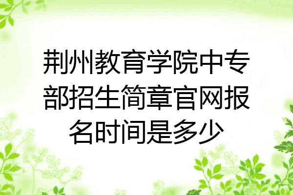荆州教育学院中专部招生简章官网报名时间是多少