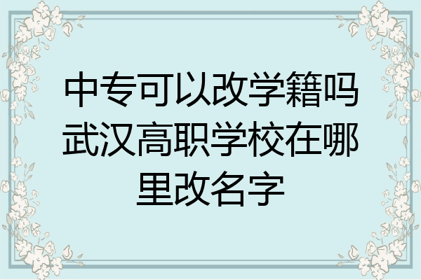 中专可以改学籍吗武汉高职学校在哪里改名字