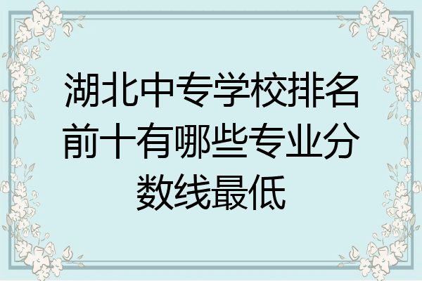 湖北中专学校排名前十有哪些专业分数线最低