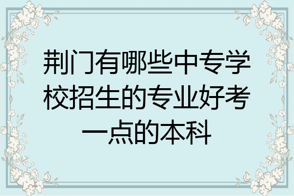 荆门有哪些中专学校招生的专业好考一点的本科