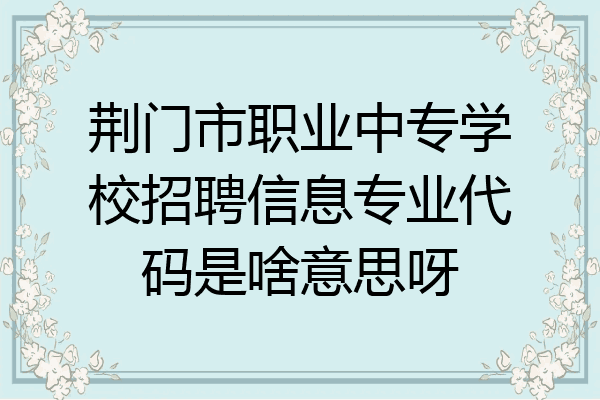 荆门市职业中专学校招聘信息专业代码是啥意思呀