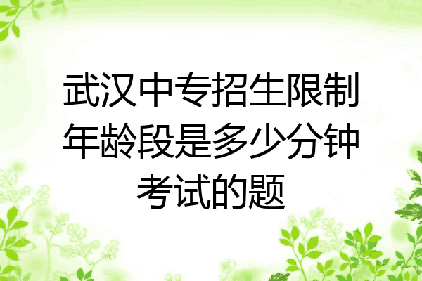武汉中专招生限制年龄段是多少分钟考试的题