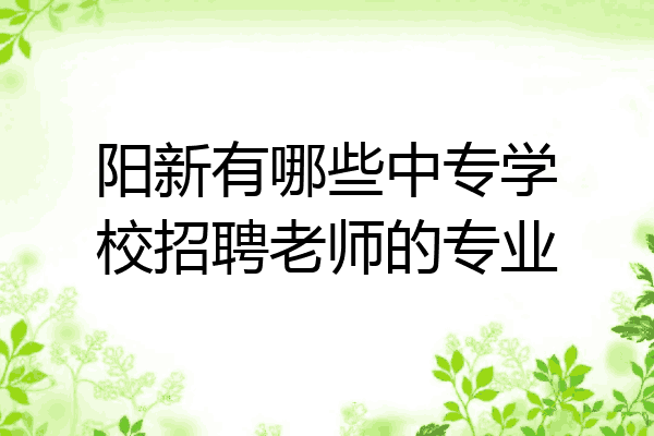 阳新有哪些中专学校招聘老师的专业