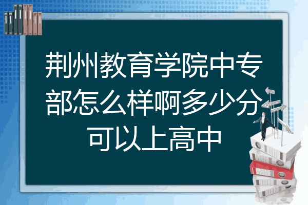 荆州教育学院中专部怎么样啊多少分可以上高中