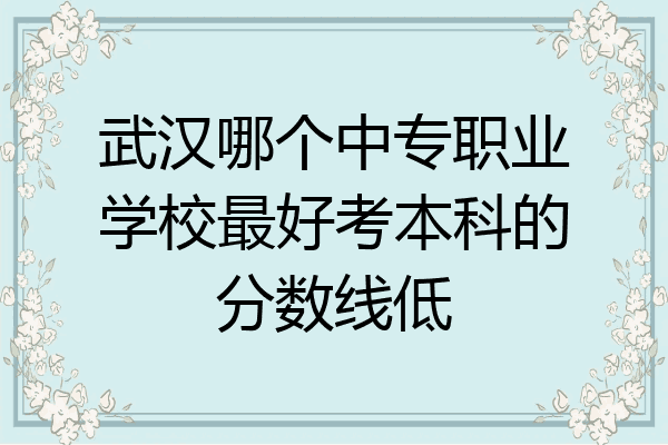 武汉哪个中专职业学校最好考本科的分数线低