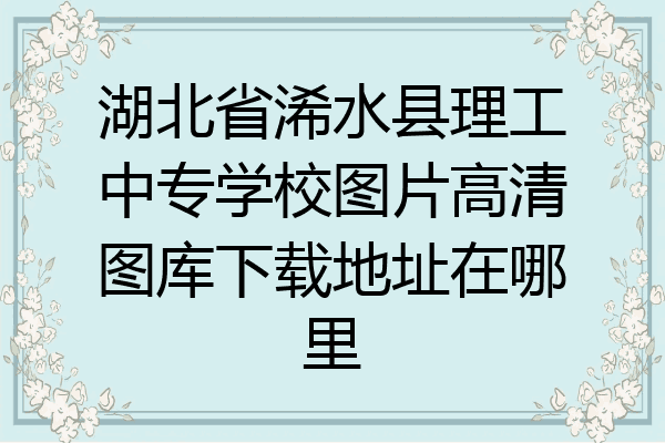 湖北省浠水县理工中专学校图片高清图库下载地址在哪里