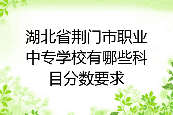 湖北省荆门市职业中专学校有哪些科目分数要求