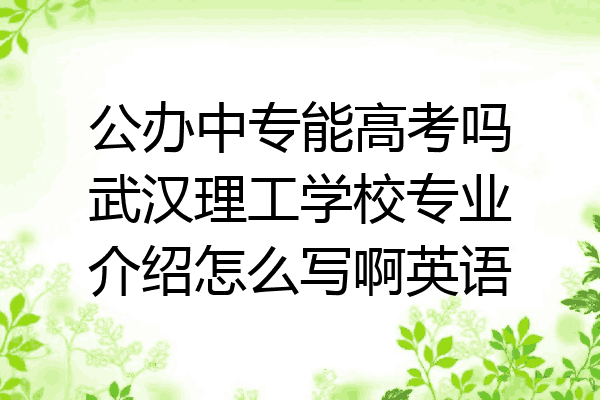公办中专能高考吗武汉理工学校专业介绍怎么写啊英语