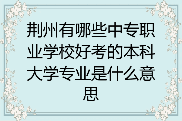 荆州有哪些中专职业学校好考的本科大学专业是什么意思
