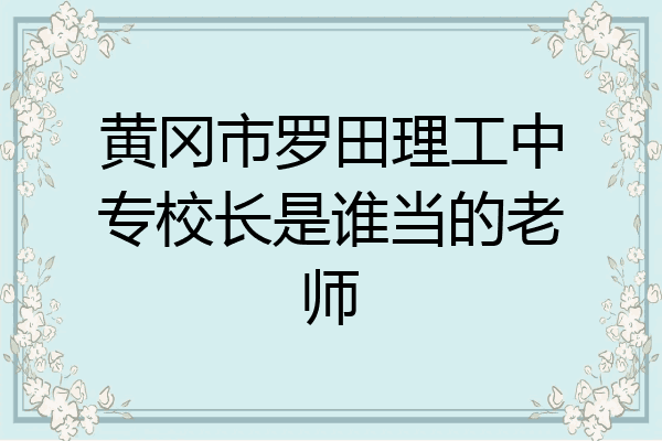 黄冈市罗田理工中专校长是谁当的老师