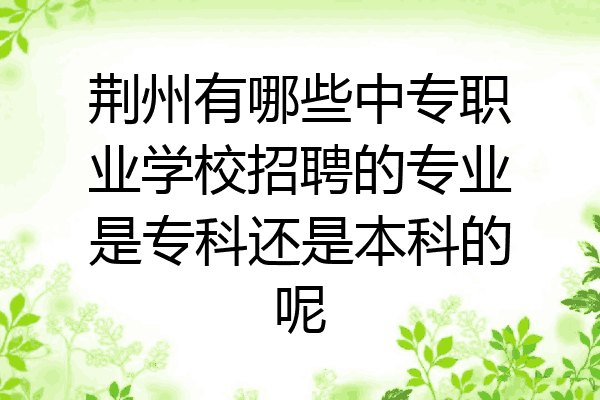 荆州有哪些中专职业学校招聘的专业是专科还是本科的呢