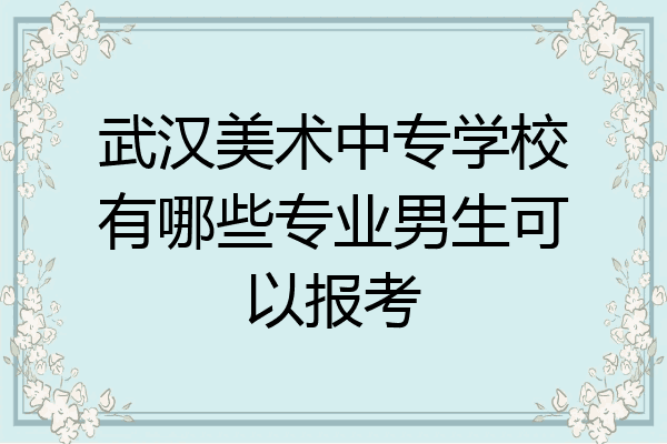 武汉美术中专学校有哪些专业男生可以报考