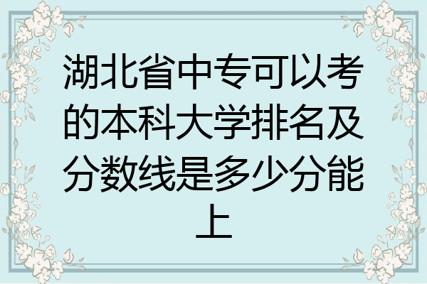 湖北省中专可以考的本科大学排名及分数线是多少分能上