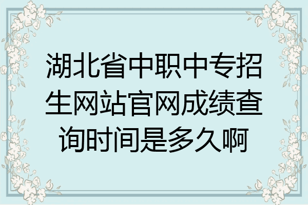 湖北省中职中专招生网站官网成绩查询时间是多久啊